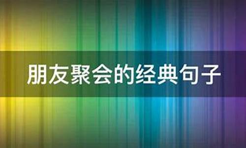 朋友聚会的句子经典语录短句_朋友聚会的句子经典语录